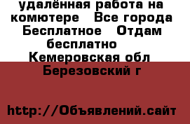 удалённая работа на комютере - Все города Бесплатное » Отдам бесплатно   . Кемеровская обл.,Березовский г.
